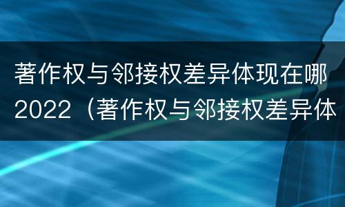 著作权与邻接权差异体现在哪2022（著作权与邻接权差异体现在哪2022年）