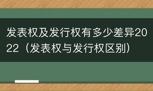 发表权及发行权有多少差异2022（发表权与发行权区别）