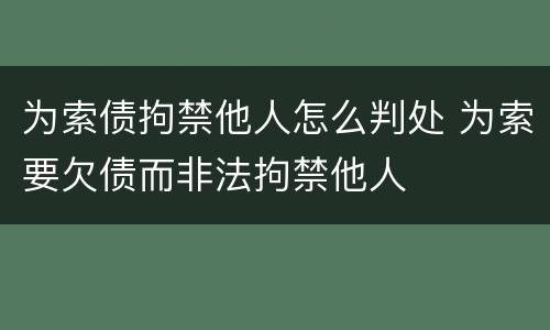 为索债拘禁他人怎么判处 为索要欠债而非法拘禁他人