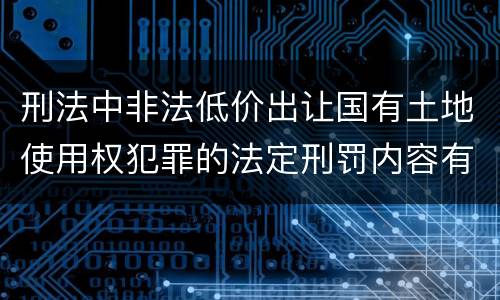 刑法中非法低价出让国有土地使用权犯罪的法定刑罚内容有哪些