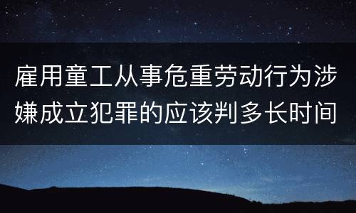 雇用童工从事危重劳动行为涉嫌成立犯罪的应该判多长时间