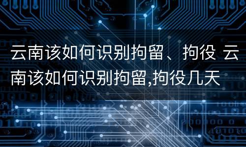 云南该如何识别拘留、拘役 云南该如何识别拘留,拘役几天