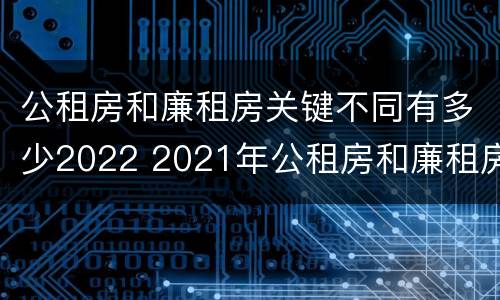 公租房和廉租房关键不同有多少2022 2021年公租房和廉租房有什么区别