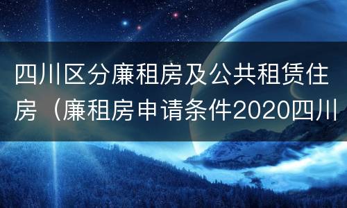 四川区分廉租房及公共租赁住房（廉租房申请条件2020四川）