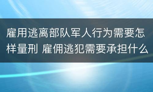 雇用逃离部队军人行为需要怎样量刑 雇佣逃犯需要承担什么责任