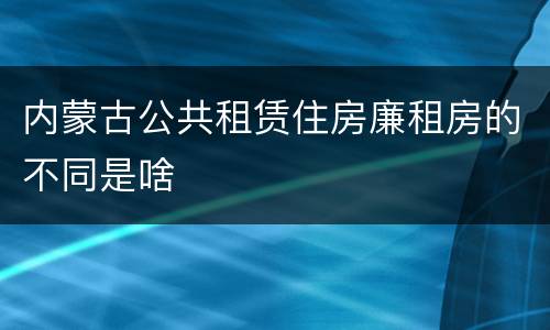 内蒙古公共租赁住房廉租房的不同是啥