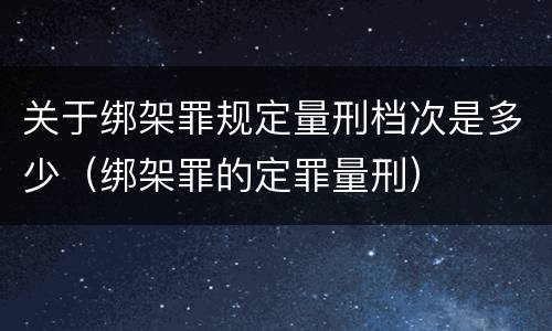 关于绑架罪规定量刑档次是多少（绑架罪的定罪量刑）