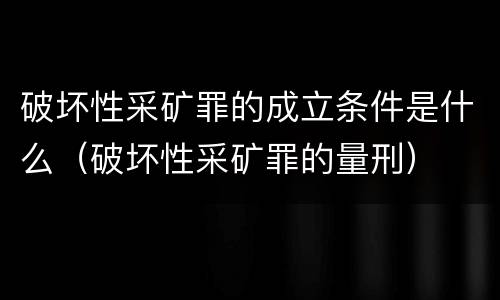 破坏性采矿罪的成立条件是什么（破坏性采矿罪的量刑）