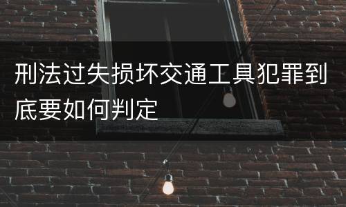 刑法过失损坏交通工具犯罪到底要如何判定