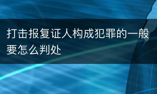 打击报复证人构成犯罪的一般要怎么判处