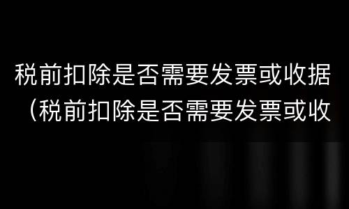 税前扣除是否需要发票或收据（税前扣除是否需要发票或收据编码）