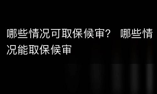 哪些情况可取保候审？ 哪些情况能取保候审