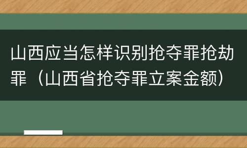 山西应当怎样识别抢夺罪抢劫罪（山西省抢夺罪立案金额）