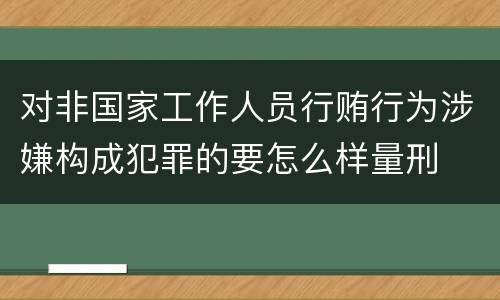 对非国家工作人员行贿行为涉嫌构成犯罪的要怎么样量刑