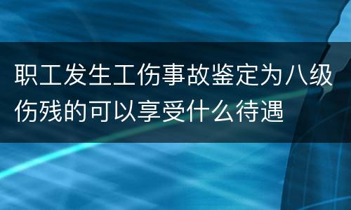 职工发生工伤事故鉴定为八级伤残的可以享受什么待遇