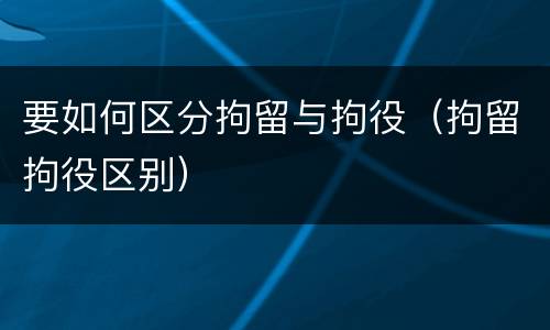 要如何区分拘留与拘役（拘留拘役区别）