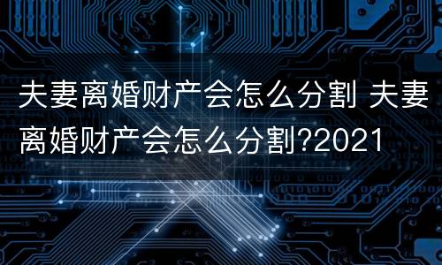 夫妻离婚财产会怎么分割 夫妻离婚财产会怎么分割?2021