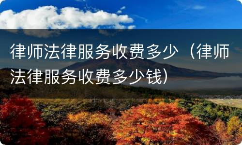 律师法律服务收费多少（律师法律服务收费多少钱）