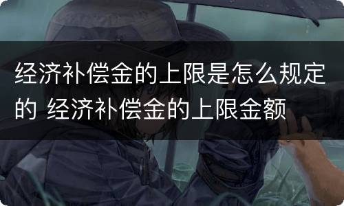 经济补偿金的上限是怎么规定的 经济补偿金的上限金额