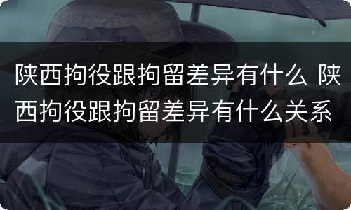 陕西拘役跟拘留差异有什么 陕西拘役跟拘留差异有什么关系