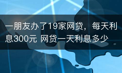 一朋友办了19家网贷，每天利息300元 网贷一天利息多少