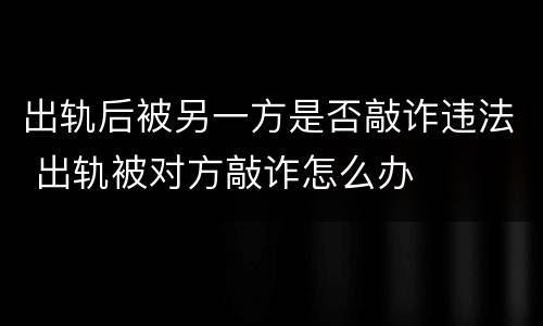 出轨后被另一方是否敲诈违法 出轨被对方敲诈怎么办