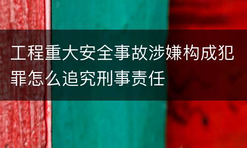 工程重大安全事故涉嫌构成犯罪怎么追究刑事责任