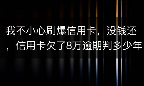 我不小心刷爆信用卡，没钱还，信用卡欠了8万逾期判多少年