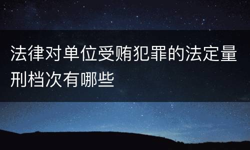 法律对单位受贿犯罪的法定量刑档次有哪些