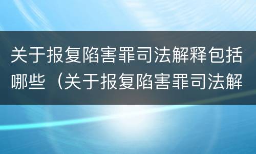 关于报复陷害罪司法解释包括哪些（关于报复陷害罪司法解释包括哪些条款）