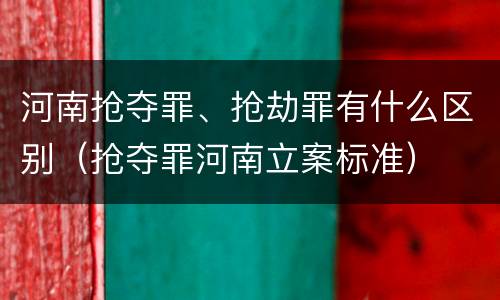 河南抢夺罪、抢劫罪有什么区别（抢夺罪河南立案标准）