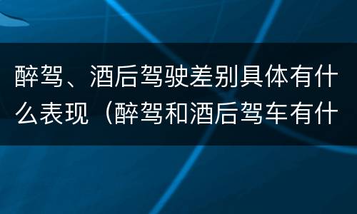 醉驾、酒后驾驶差别具体有什么表现（醉驾和酒后驾车有什么区别）