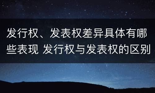 发行权、发表权差异具体有哪些表现 发行权与发表权的区别