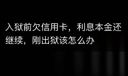 入狱前欠信用卡，利息本金还继续，刚出狱该怎么办