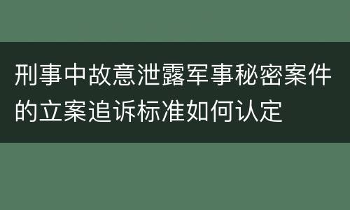 刑事中故意泄露军事秘密案件的立案追诉标准如何认定