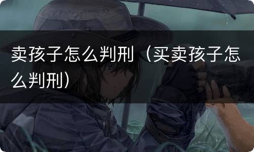 卖孩子怎么判刑（买卖孩子怎么判刑）