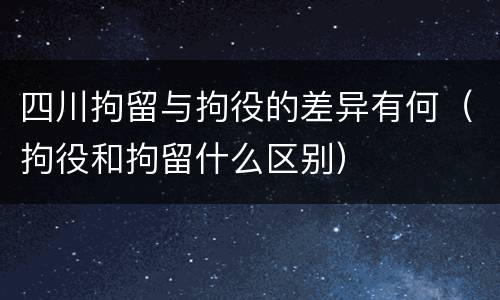 四川拘留与拘役的差异有何（拘役和拘留什么区别）