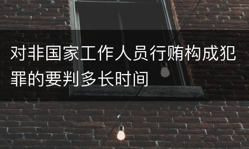 对非国家工作人员行贿构成犯罪的要判多长时间