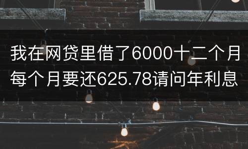 我在网贷里借了6000十二个月每个月要还625.78请问年利息是多少