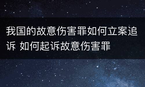 我国的故意伤害罪如何立案追诉 如何起诉故意伤害罪