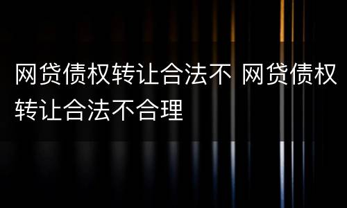 网贷债权转让合法不 网贷债权转让合法不合理