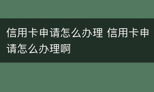 信用卡申请怎么办理 信用卡申请怎么办理啊