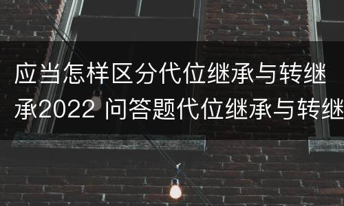 应当怎样区分代位继承与转继承2022 问答题代位继承与转继承有哪些区别