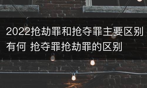 2022抢劫罪和抢夺罪主要区别有何 抢夺罪抢劫罪的区别