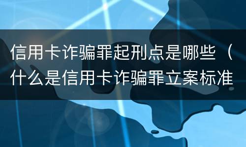 信用卡诈骗罪起刑点是哪些（什么是信用卡诈骗罪立案标准）