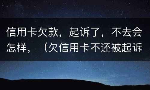 信用卡欠款，起诉了，不去会怎样，（欠信用卡不还被起诉）