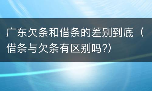 广东欠条和借条的差别到底（借条与欠条有区别吗?）