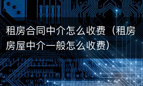 租房合同中介怎么收费（租房房屋中介一般怎么收费）
