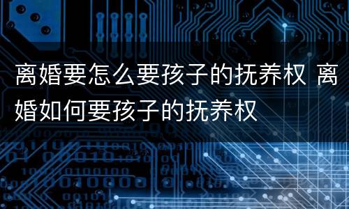 离婚要怎么要孩子的抚养权 离婚如何要孩子的抚养权