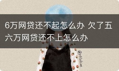 6万网贷还不起怎么办 欠了五六万网贷还不上怎么办